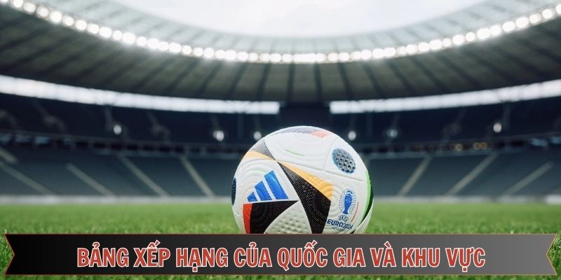 Khám phá bảng xếp hạng bóng đá ở khu vực và quốc gia